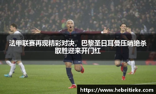 法甲联赛再现精彩对决，巴黎圣日耳曼压哨绝杀取胜迎来开门红