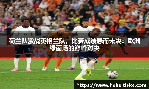 荷兰队激战英格兰队，比赛成绩悬而未决：欧洲绿茵场的巅峰对决
