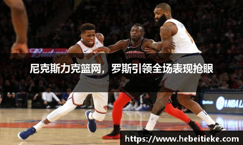 尼克斯力克篮网，罗斯引领全场表现抢眼