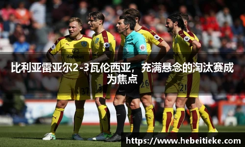 比利亚雷亚尔2-3瓦伦西亚，充满悬念的淘汰赛成为焦点