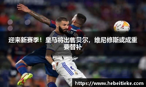 迎来新赛季！皇马将出售贝尔，维尼修斯或成重要替补