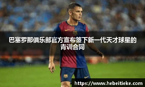 巴塞罗那俱乐部官方宣布签下新一代天才球星的青训合同