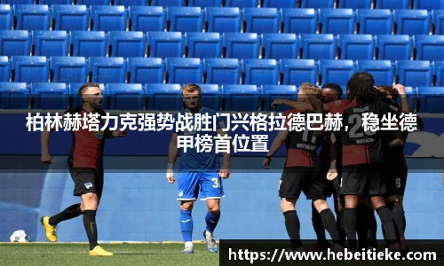 柏林赫塔力克强势战胜门兴格拉德巴赫，稳坐德甲榜首位置