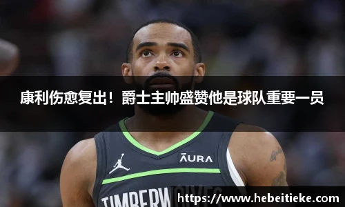 康利伤愈复出！爵士主帅盛赞他是球队重要一员