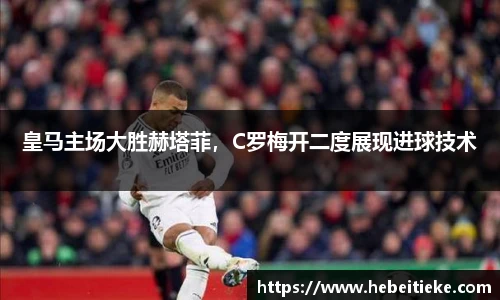 皇马主场大胜赫塔菲，C罗梅开二度展现进球技术