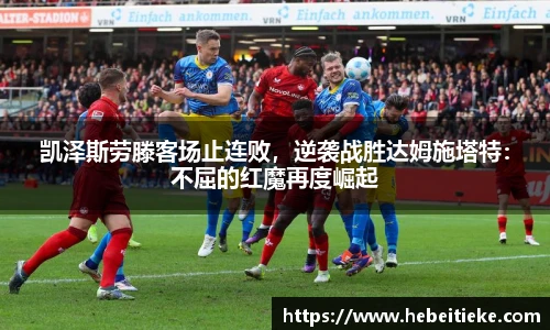 凯泽斯劳滕客场止连败，逆袭战胜达姆施塔特：不屈的红魔再度崛起