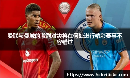 曼联与曼城的激烈对决将在何处进行精彩赛事不容错过