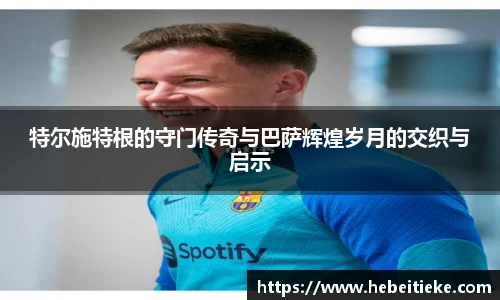 特尔施特根的守门传奇与巴萨辉煌岁月的交织与启示