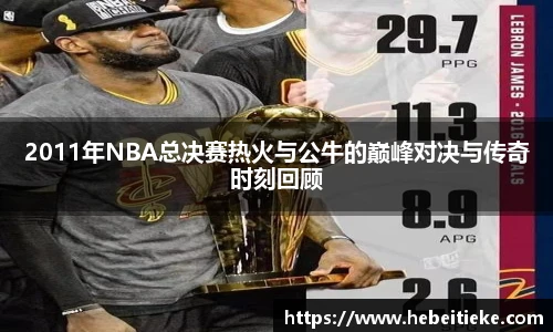 2011年NBA总决赛热火与公牛的巅峰对决与传奇时刻回顾