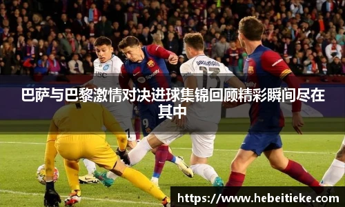 巴萨与巴黎激情对决进球集锦回顾精彩瞬间尽在其中