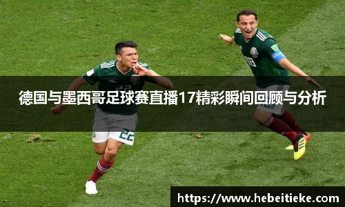 德国与墨西哥足球赛直播17精彩瞬间回顾与分析