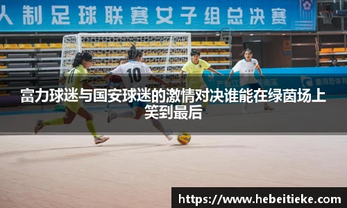 富力球迷与国安球迷的激情对决谁能在绿茵场上笑到最后