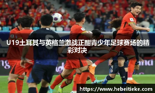 U19土耳其与英格兰激战正酣青少年足球赛场的精彩对决