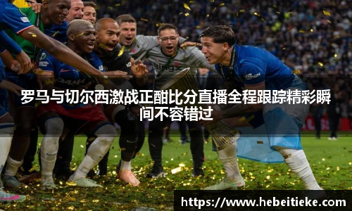 罗马与切尔西激战正酣比分直播全程跟踪精彩瞬间不容错过