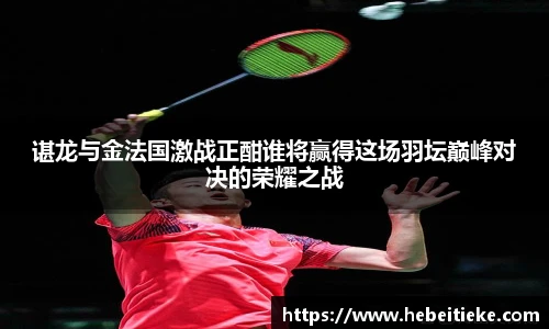 谌龙与金法国激战正酣谁将赢得这场羽坛巅峰对决的荣耀之战