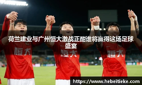 荷兰建业与广州恒大激战正酣谁将赢得这场足球盛宴